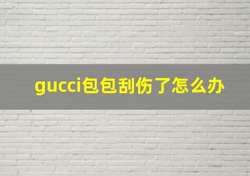 gucci包包刮伤了怎么办