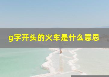 g字开头的火车是什么意思