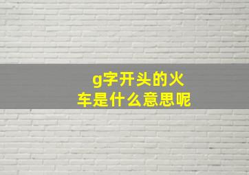 g字开头的火车是什么意思呢