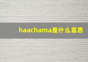 haachama是什么意思