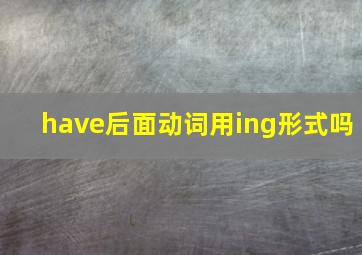 have后面动词用ing形式吗