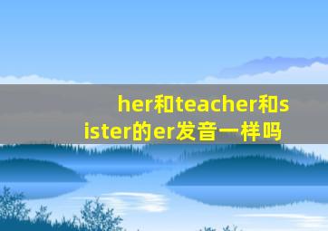 her和teacher和sister的er发音一样吗