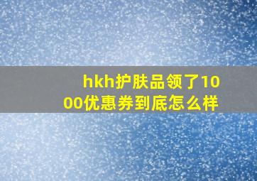 hkh护肤品领了1000优惠券到底怎么样