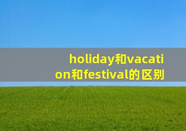 holiday和vacation和festival的区别