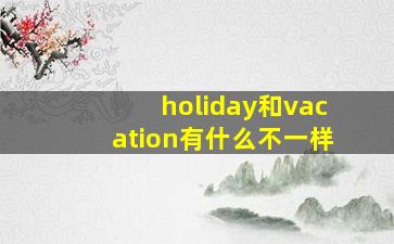 holiday和vacation有什么不一样