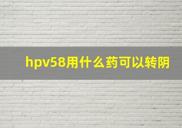 hpv58用什么药可以转阴