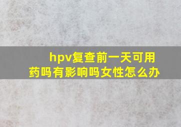 hpv复查前一天可用药吗有影响吗女性怎么办