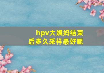 hpv大姨妈结束后多久采样最好呢