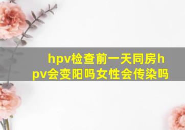 hpv检查前一天同房hpv会变阳吗女性会传染吗