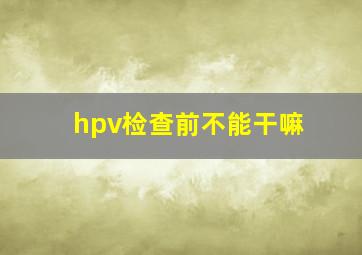 hpv检查前不能干嘛