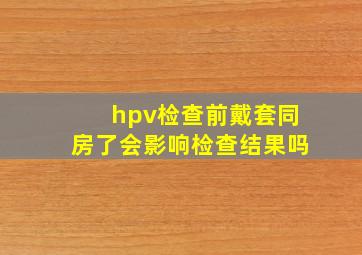 hpv检查前戴套同房了会影响检查结果吗