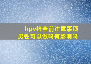 hpv检查前注意事项男性可以做吗有影响吗