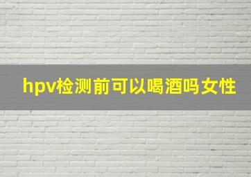 hpv检测前可以喝酒吗女性