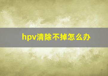 hpv清除不掉怎么办