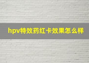 hpv特效药红卡效果怎么样