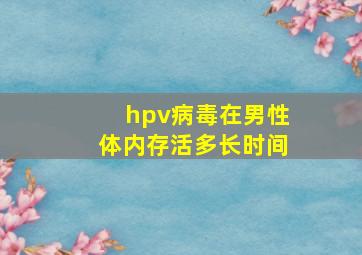 hpv病毒在男性体内存活多长时间