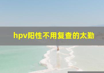 hpv阳性不用复查的太勤