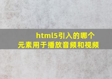 html5引入的哪个元素用于播放音频和视频