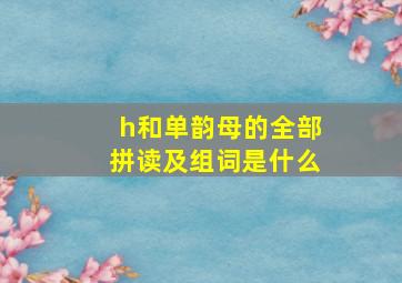 h和单韵母的全部拼读及组词是什么