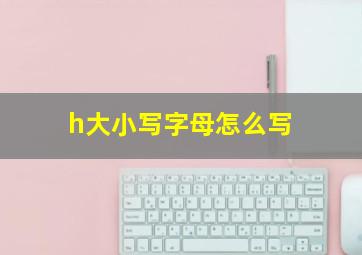 h大小写字母怎么写