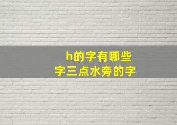 h的字有哪些字三点水旁的字