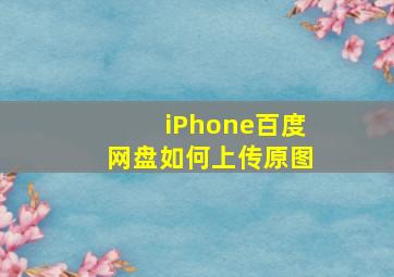 iPhone百度网盘如何上传原图