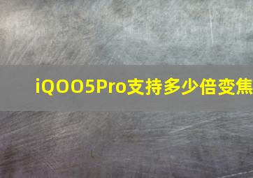 iQOO5Pro支持多少倍变焦