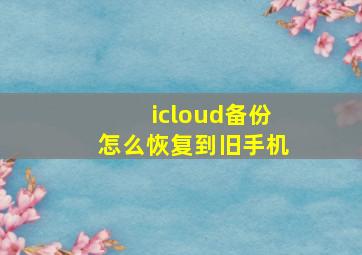 icloud备份怎么恢复到旧手机