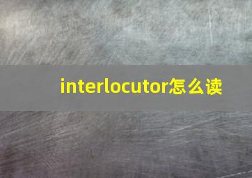 interlocutor怎么读