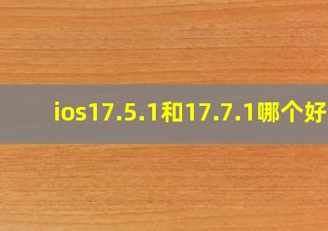 ios17.5.1和17.7.1哪个好