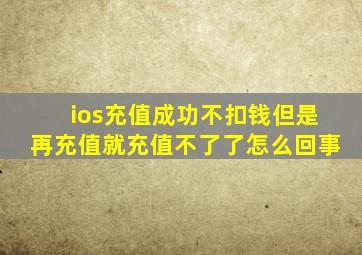 ios充值成功不扣钱但是再充值就充值不了了怎么回事