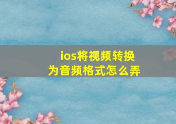 ios将视频转换为音频格式怎么弄