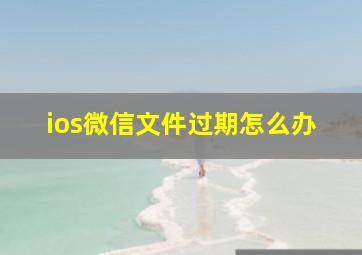 ios微信文件过期怎么办