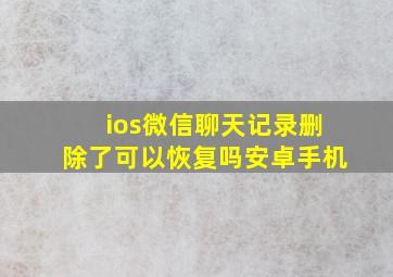 ios微信聊天记录删除了可以恢复吗安卓手机