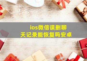 ios微信误删聊天记录能恢复吗安卓