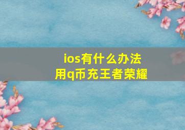 ios有什么办法用q币充王者荣耀