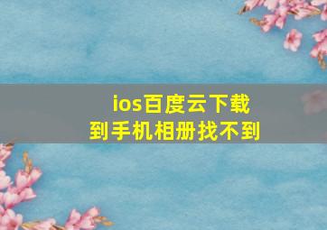 ios百度云下载到手机相册找不到