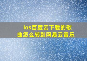 ios百度云下载的歌曲怎么转到网易云音乐