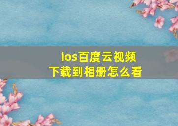 ios百度云视频下载到相册怎么看