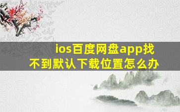 ios百度网盘app找不到默认下载位置怎么办