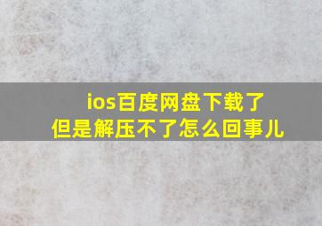 ios百度网盘下载了但是解压不了怎么回事儿