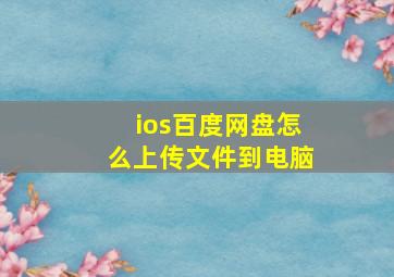 ios百度网盘怎么上传文件到电脑