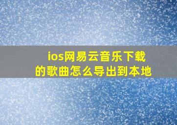 ios网易云音乐下载的歌曲怎么导出到本地