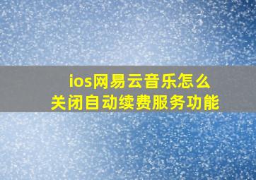 ios网易云音乐怎么关闭自动续费服务功能