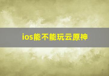 ios能不能玩云原神