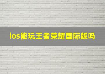 ios能玩王者荣耀国际版吗