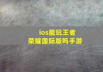 ios能玩王者荣耀国际版吗手游