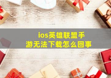 ios英雄联盟手游无法下载怎么回事