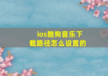 ios酷狗音乐下载路径怎么设置的