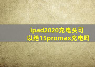 ipad2020充电头可以给15promax充电吗